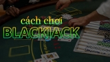 Hướng dẫn cách chơi Blackjack một cách chi tiết nhất